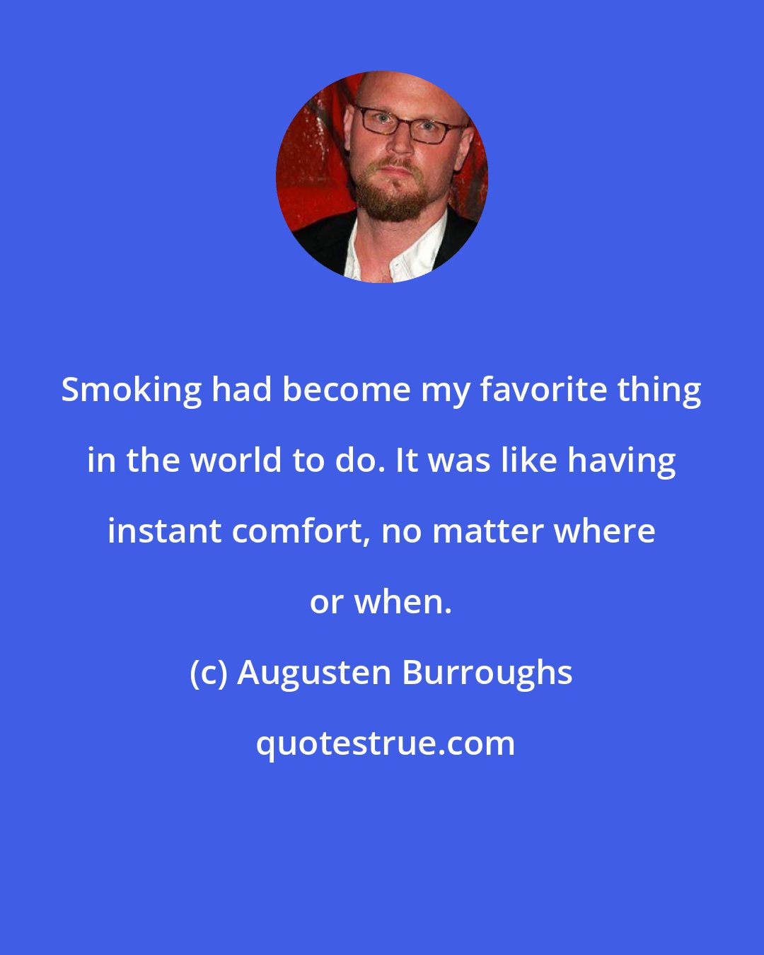 Augusten Burroughs: Smoking had become my favorite thing in the world to do. It was like having instant comfort, no matter where or when.