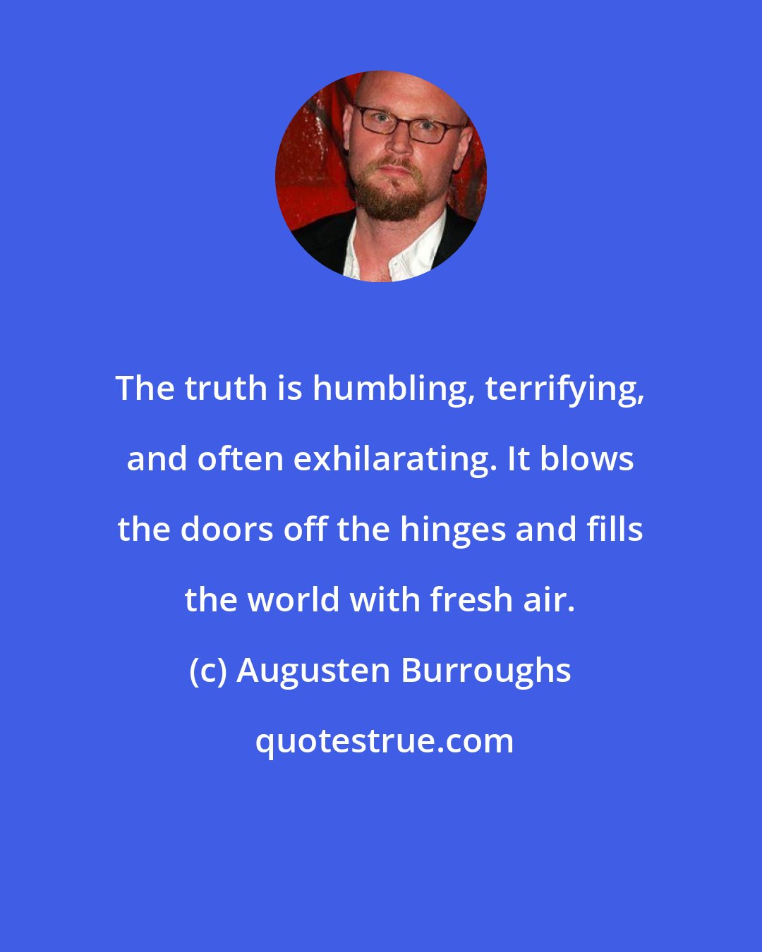 Augusten Burroughs: The truth is humbling, terrifying, and often exhilarating. It blows the doors off the hinges and fills the world with fresh air.