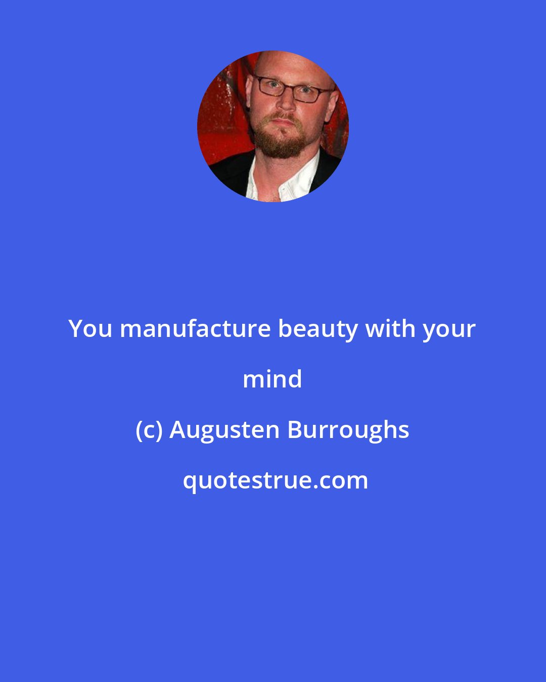 Augusten Burroughs: You manufacture beauty with your mind