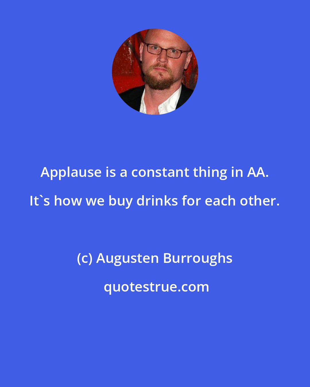 Augusten Burroughs: Applause is a constant thing in AA. It's how we buy drinks for each other.