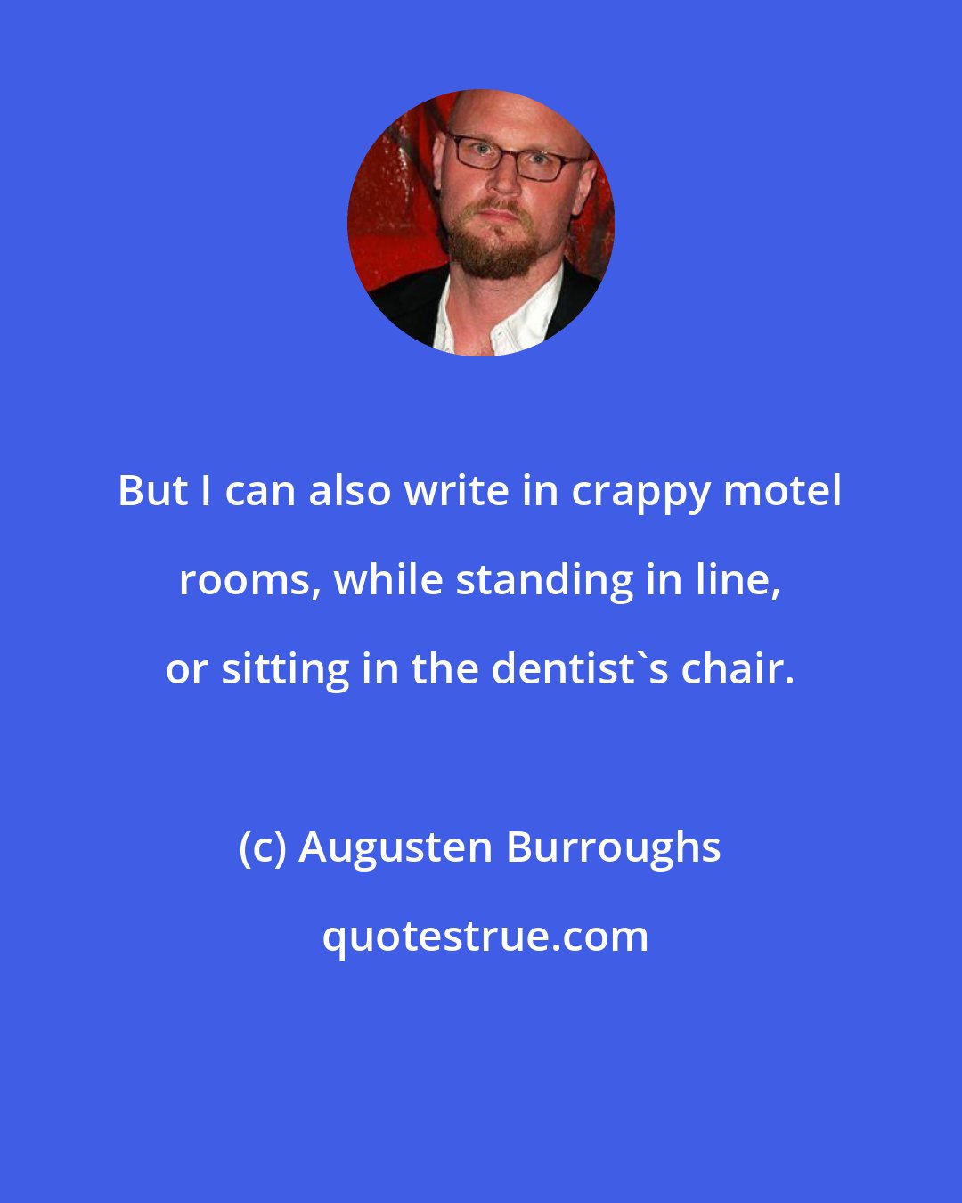 Augusten Burroughs: But I can also write in crappy motel rooms, while standing in line, or sitting in the dentist's chair.