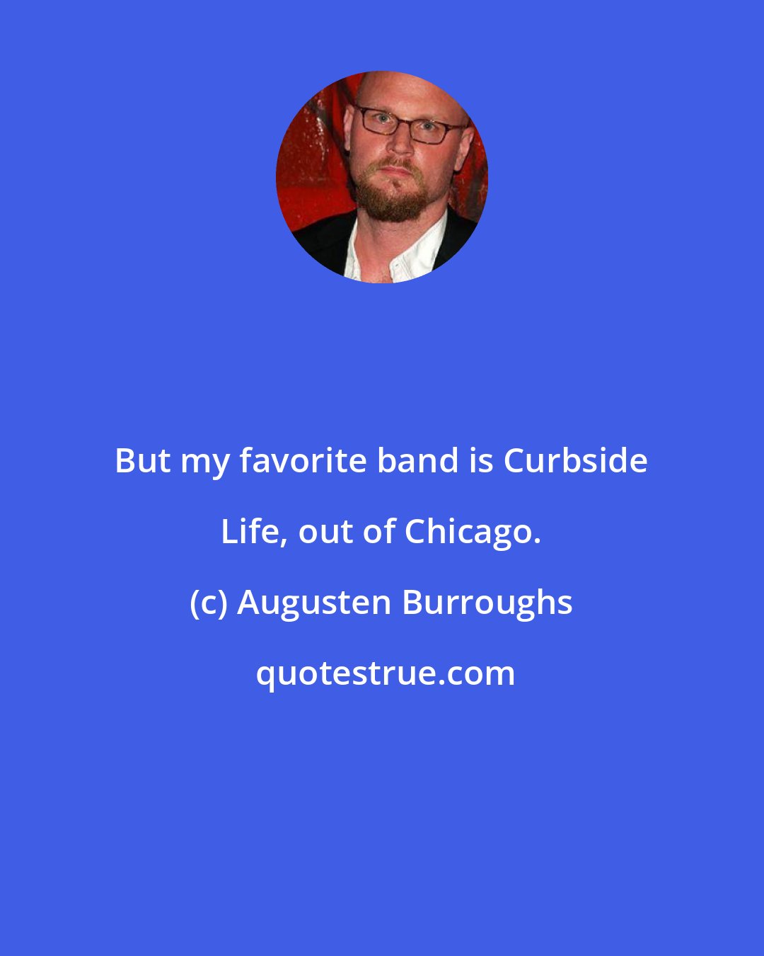 Augusten Burroughs: But my favorite band is Curbside Life, out of Chicago.