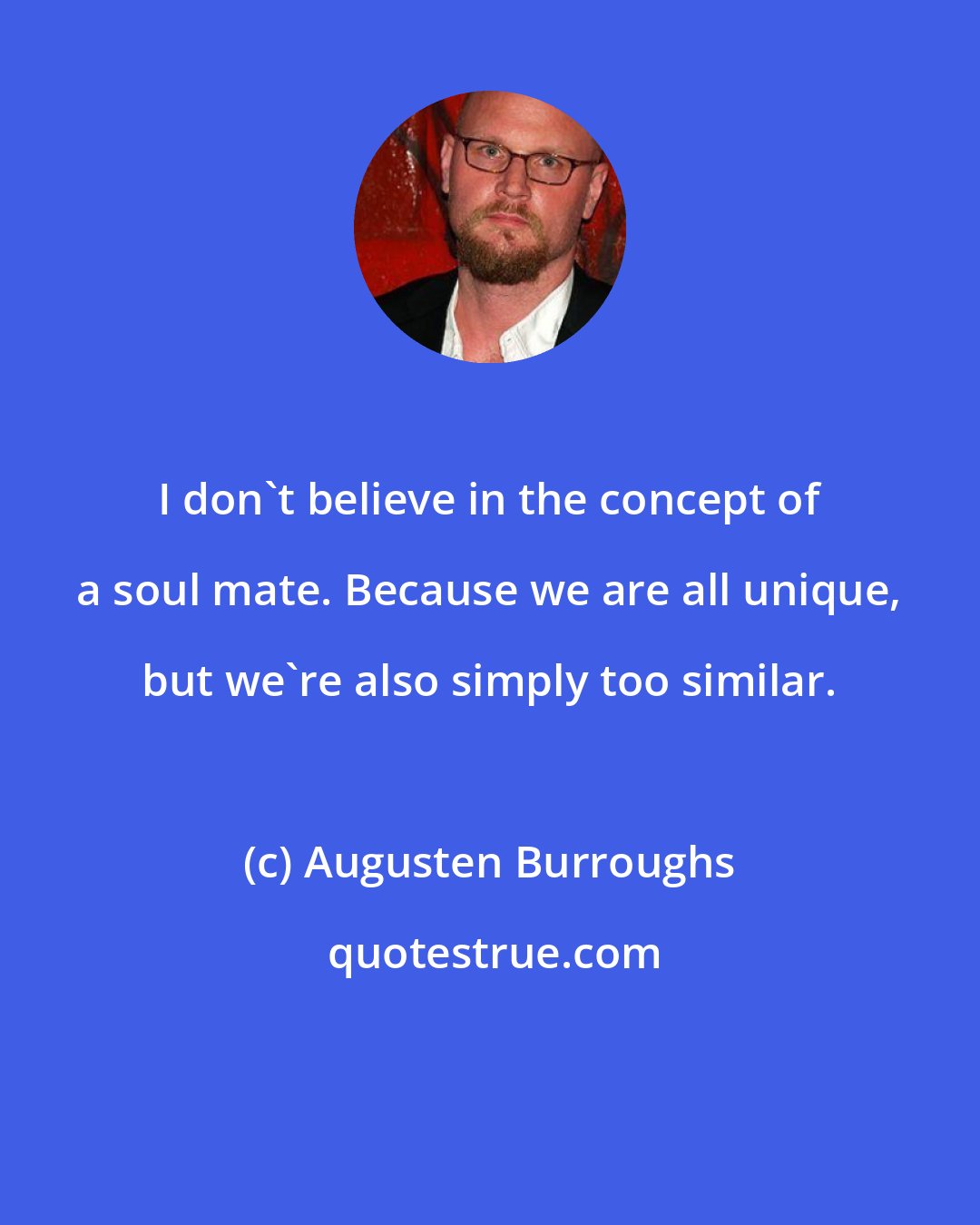 Augusten Burroughs: I don't believe in the concept of a soul mate. Because we are all unique, but we're also simply too similar.