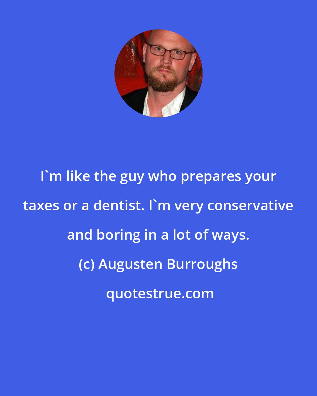 Augusten Burroughs: I'm like the guy who prepares your taxes or a dentist. I'm very conservative and boring in a lot of ways.