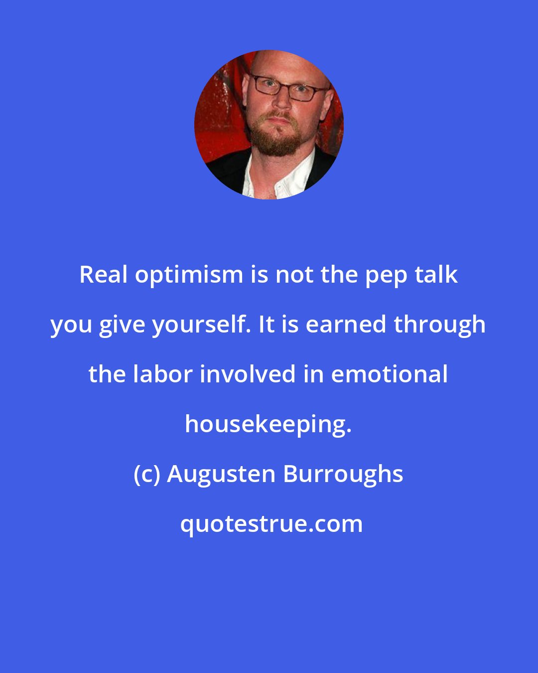 Augusten Burroughs: Real optimism is not the pep talk you give yourself. It is earned through the labor involved in emotional housekeeping.
