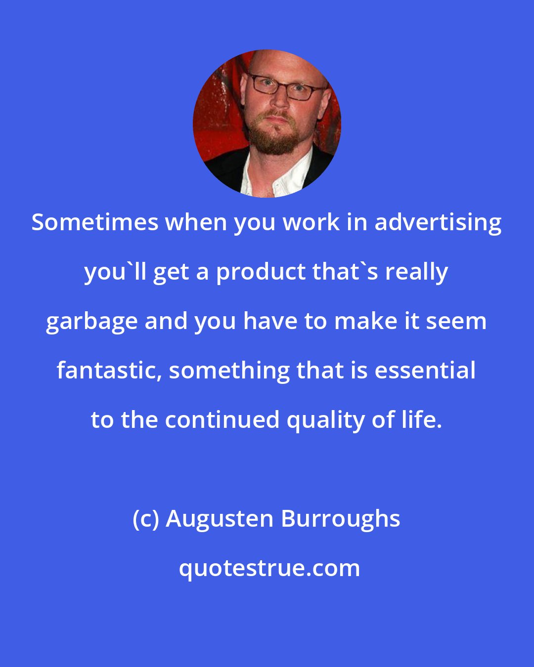 Augusten Burroughs: Sometimes when you work in advertising you'll get a product that's really garbage and you have to make it seem fantastic, something that is essential to the continued quality of life.