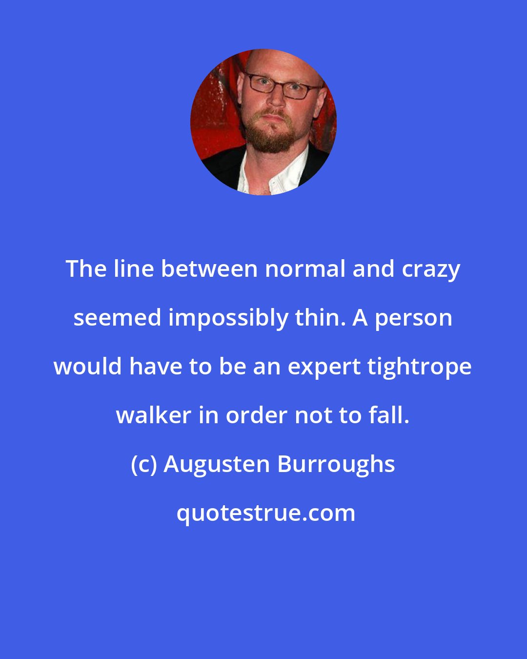 Augusten Burroughs: The line between normal and crazy seemed impossibly thin. A person would have to be an expert tightrope walker in order not to fall.