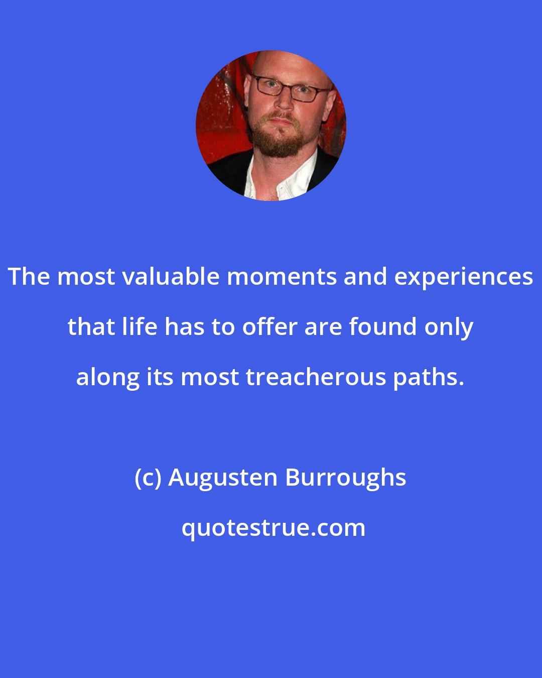 Augusten Burroughs: The most valuable moments and experiences that life has to offer are found only along its most treacherous paths.