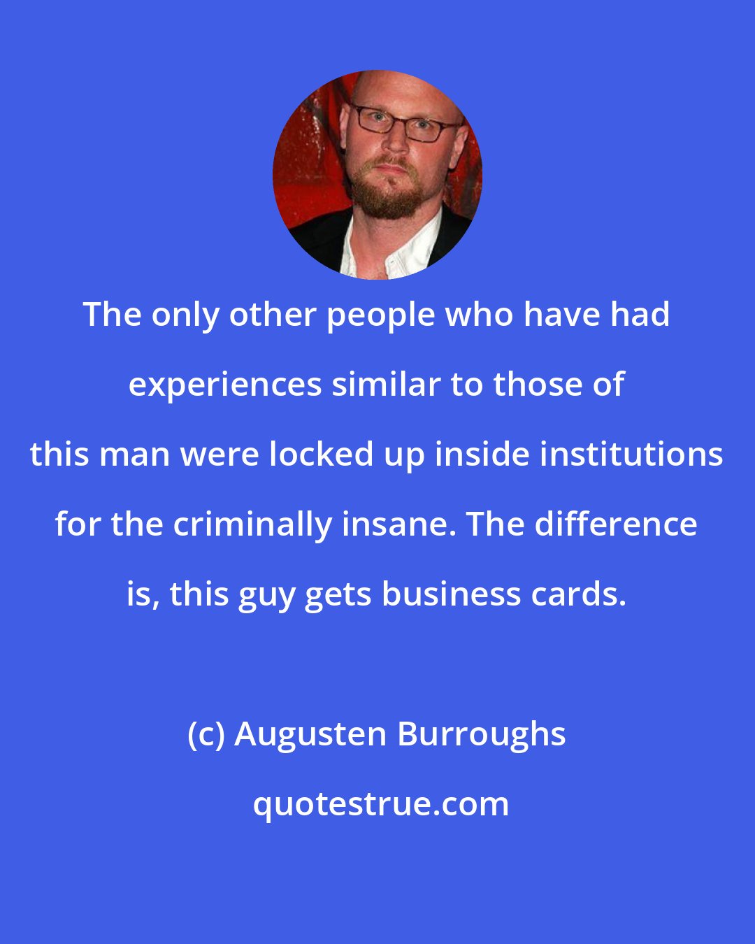 Augusten Burroughs: The only other people who have had experiences similar to those of this man were locked up inside institutions for the criminally insane. The difference is, this guy gets business cards.