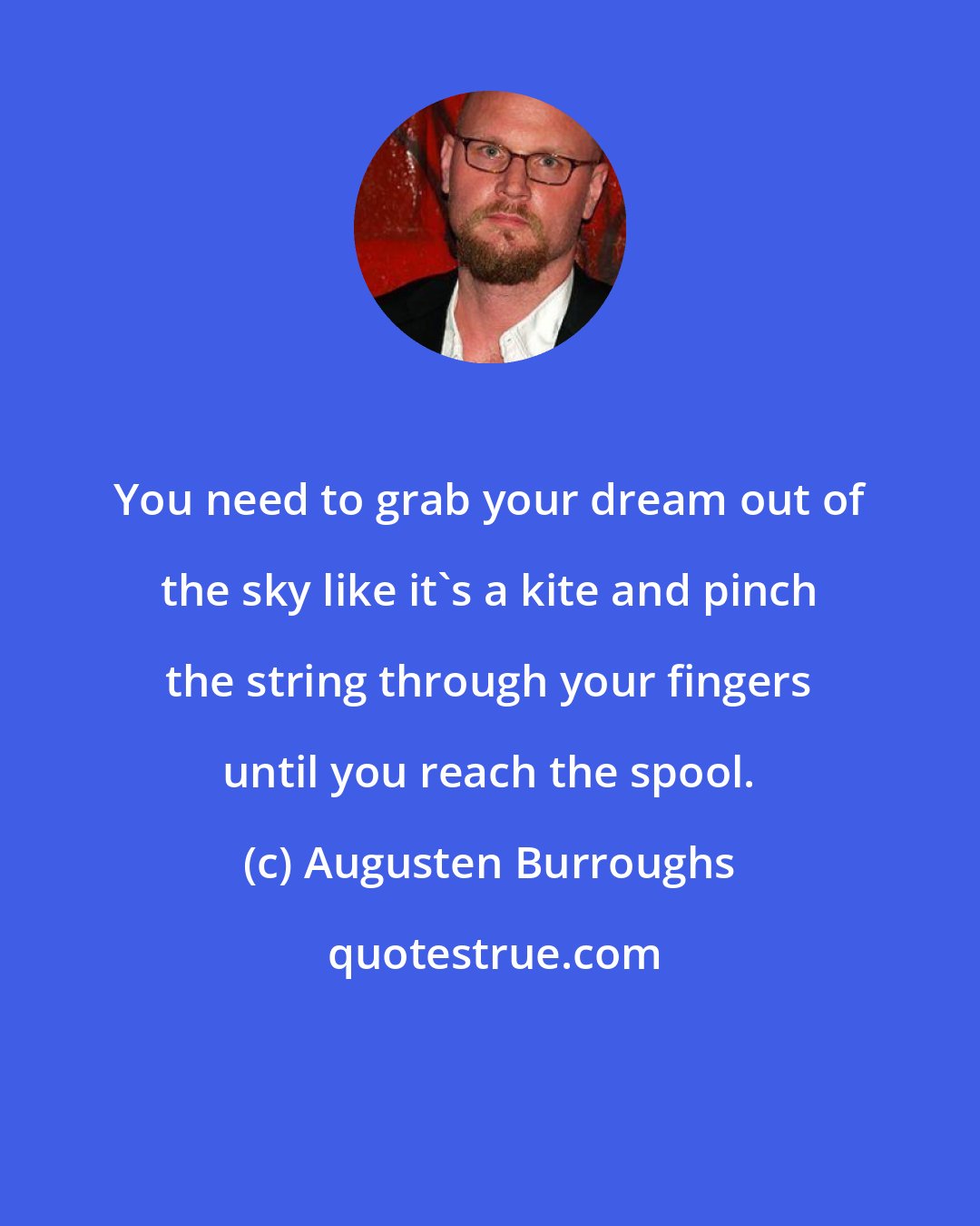 Augusten Burroughs: You need to grab your dream out of the sky like it's a kite and pinch the string through your fingers until you reach the spool.