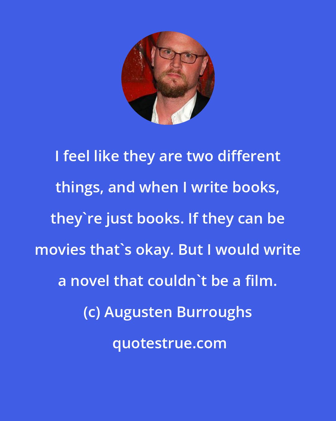 Augusten Burroughs: I feel like they are two different things, and when I write books, they're just books. If they can be movies that's okay. But I would write a novel that couldn't be a film.