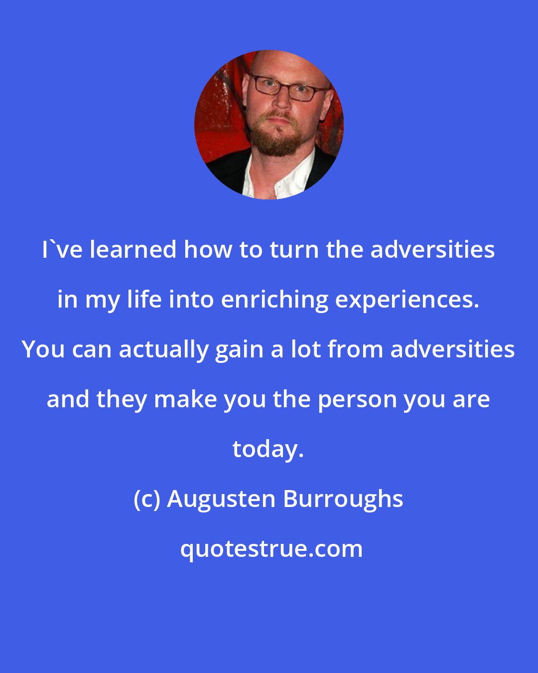 Augusten Burroughs: I've learned how to turn the adversities in my life into enriching experiences. You can actually gain a lot from adversities and they make you the person you are today.