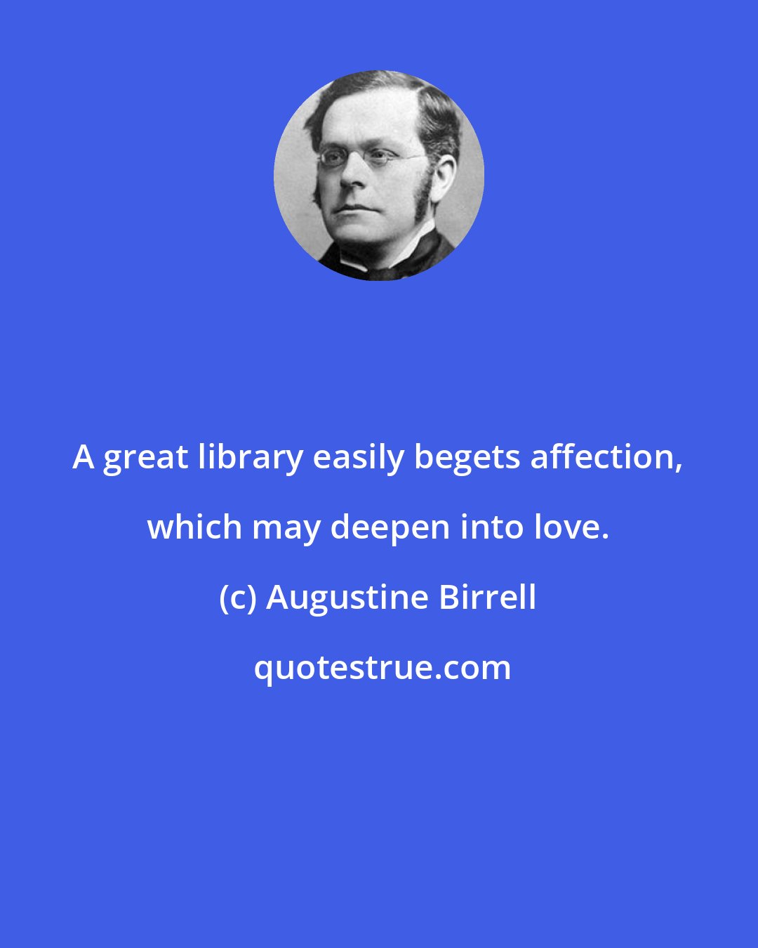 Augustine Birrell: A great library easily begets affection, which may deepen into love.