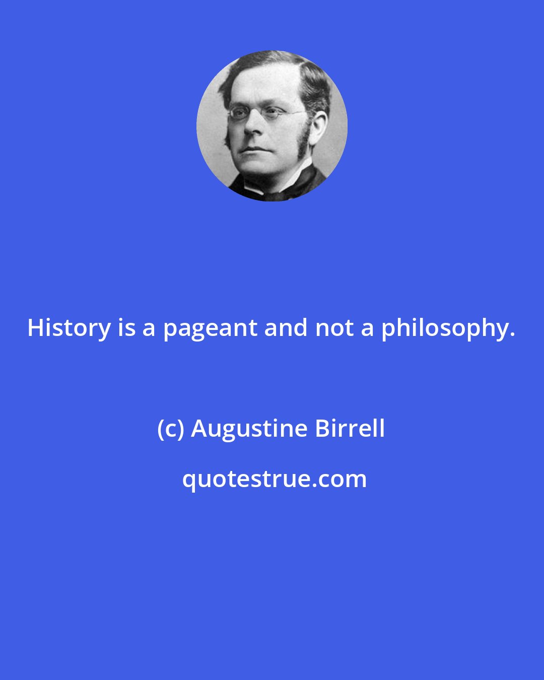 Augustine Birrell: History is a pageant and not a philosophy.