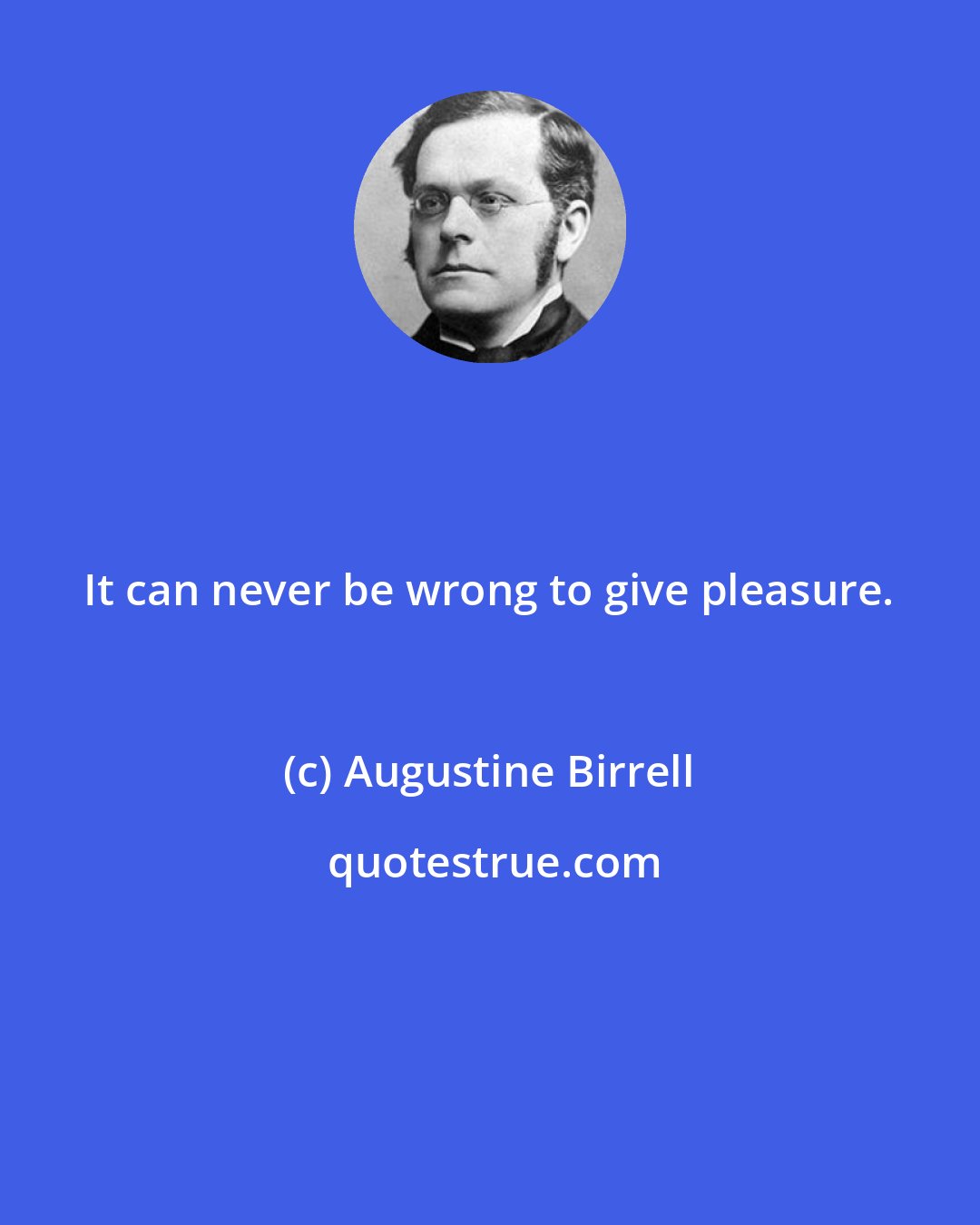 Augustine Birrell: It can never be wrong to give pleasure.