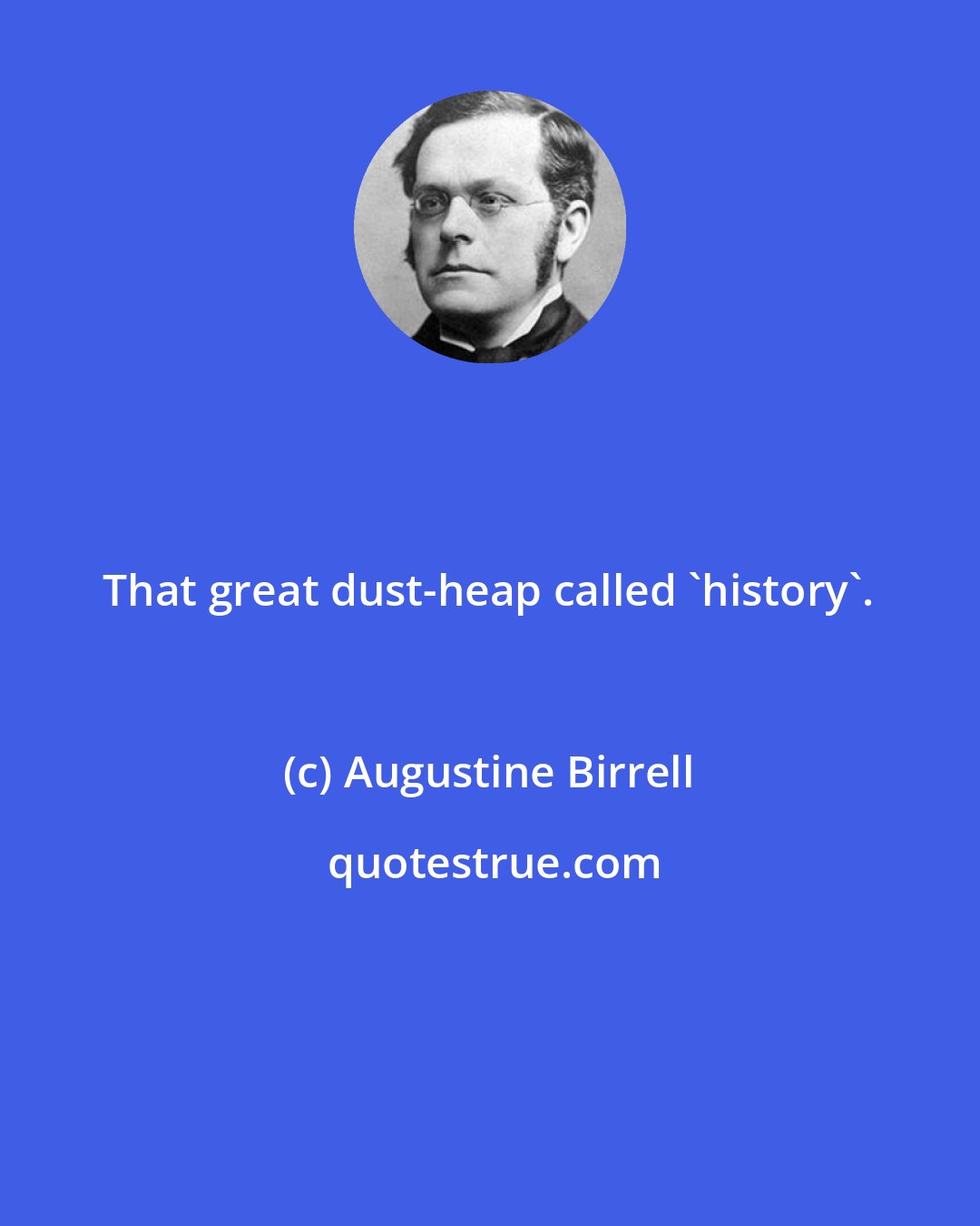 Augustine Birrell: That great dust-heap called 'history'.