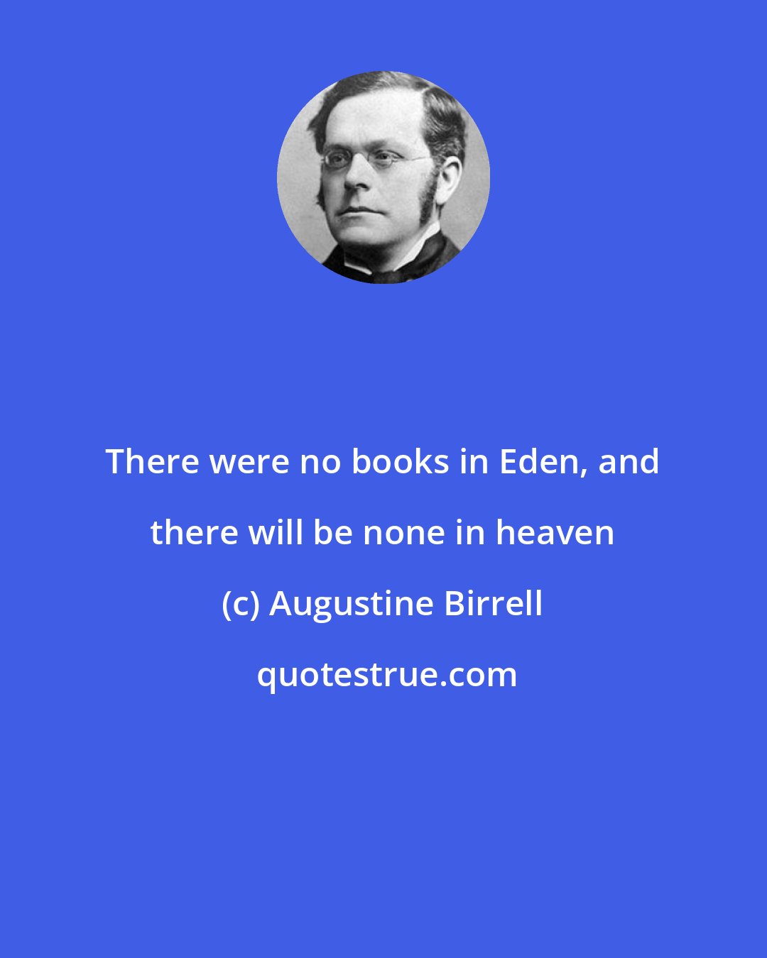 Augustine Birrell: There were no books in Eden, and there will be none in heaven