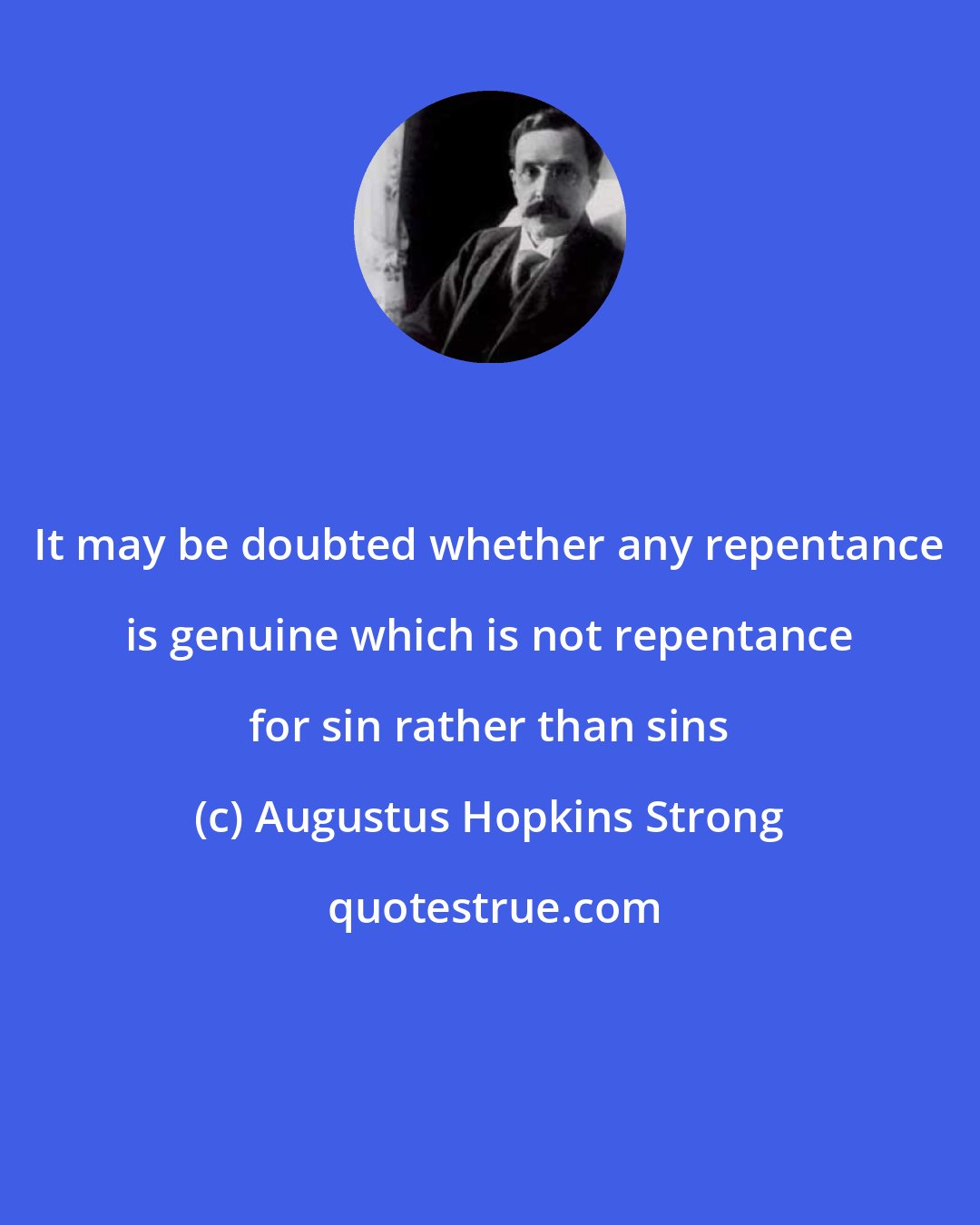 Augustus Hopkins Strong: It may be doubted whether any repentance is genuine which is not repentance for sin rather than sins