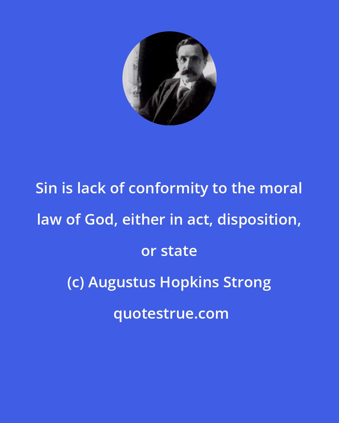 Augustus Hopkins Strong: Sin is lack of conformity to the moral law of God, either in act, disposition, or state