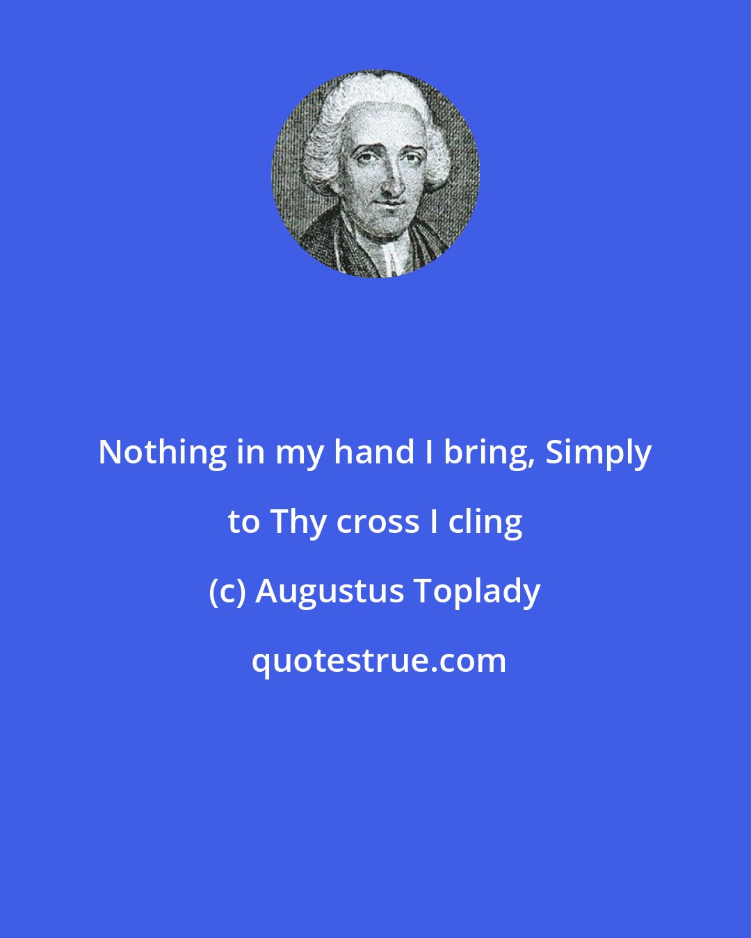 Augustus Toplady: Nothing in my hand I bring, Simply to Thy cross I cling