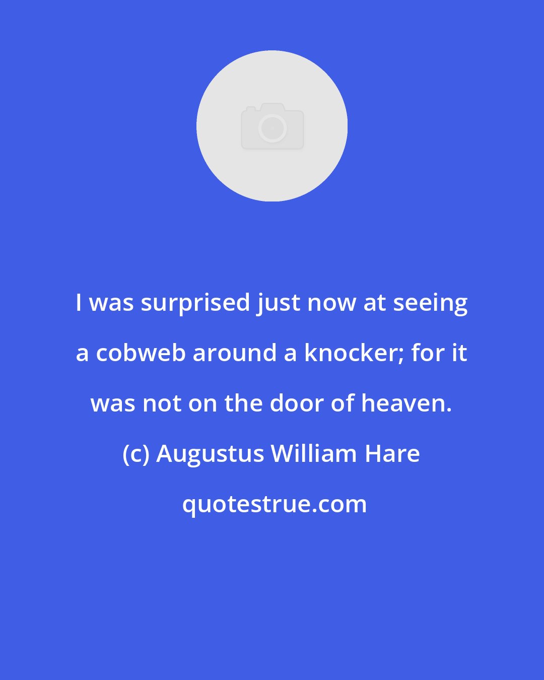 Augustus William Hare: I was surprised just now at seeing a cobweb around a knocker; for it was not on the door of heaven.