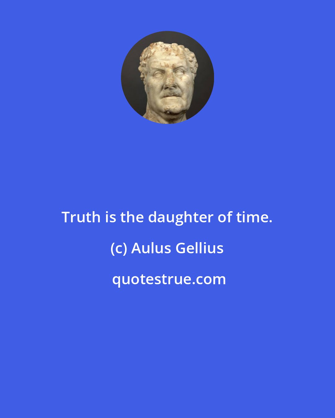 Aulus Gellius: Truth is the daughter of time.