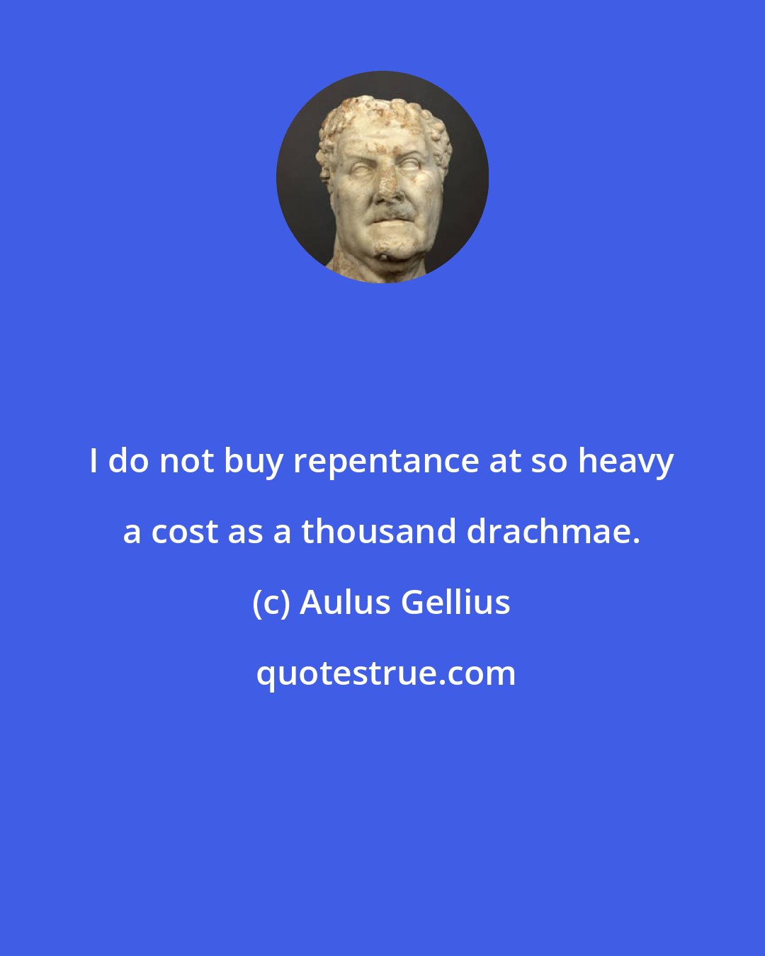 Aulus Gellius: I do not buy repentance at so heavy a cost as a thousand drachmae.