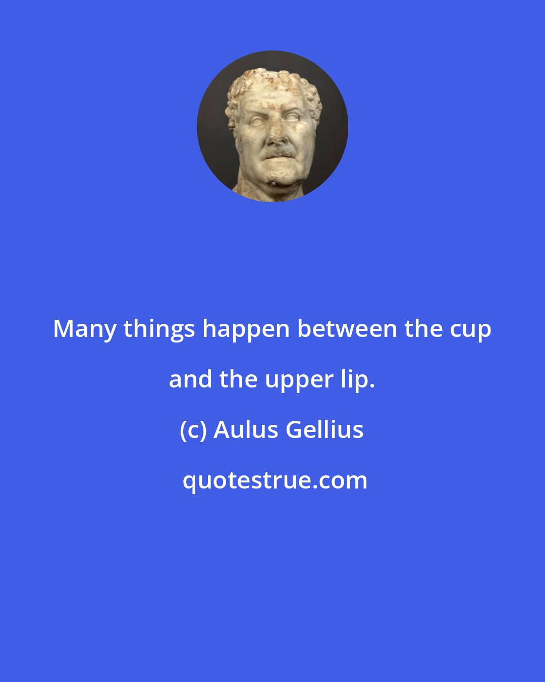 Aulus Gellius: Many things happen between the cup and the upper lip.