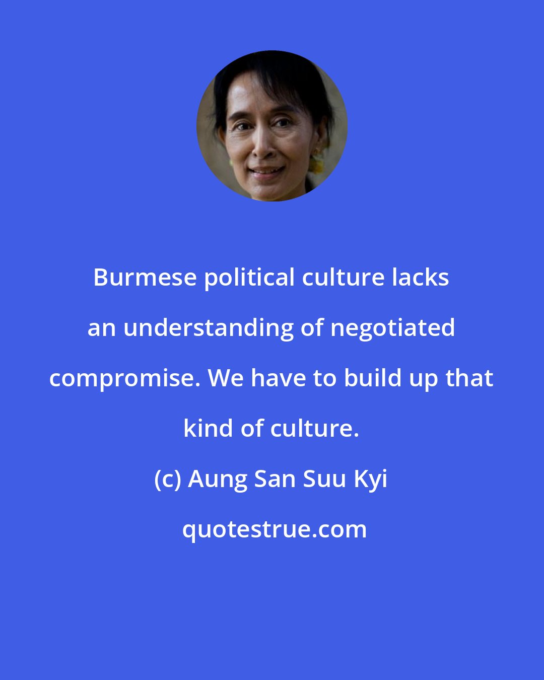 Aung San Suu Kyi: Burmese political culture lacks an understanding of negotiated compromise. We have to build up that kind of culture.