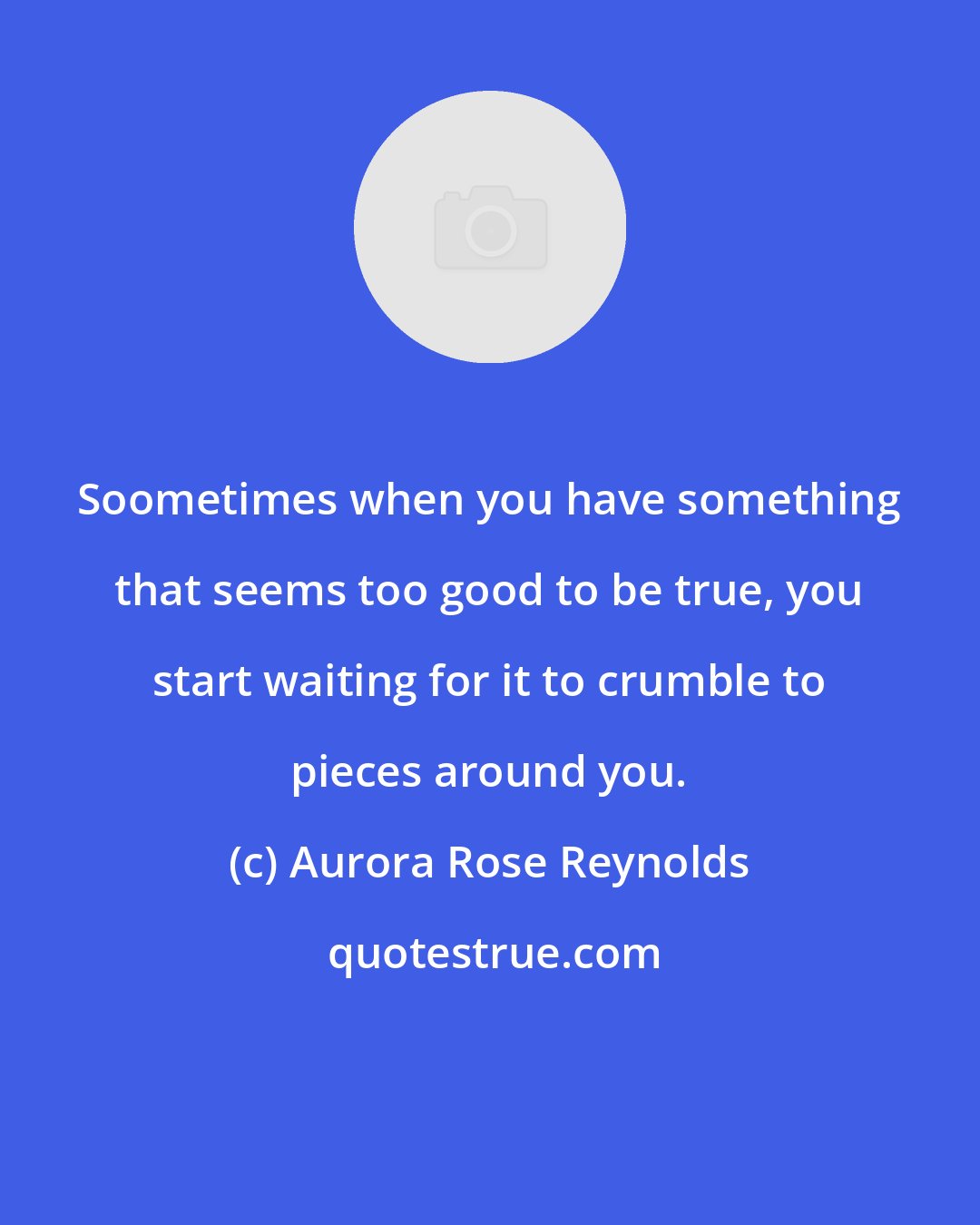 Aurora Rose Reynolds: Soometimes when you have something that seems too good to be true, you start waiting for it to crumble to pieces around you.