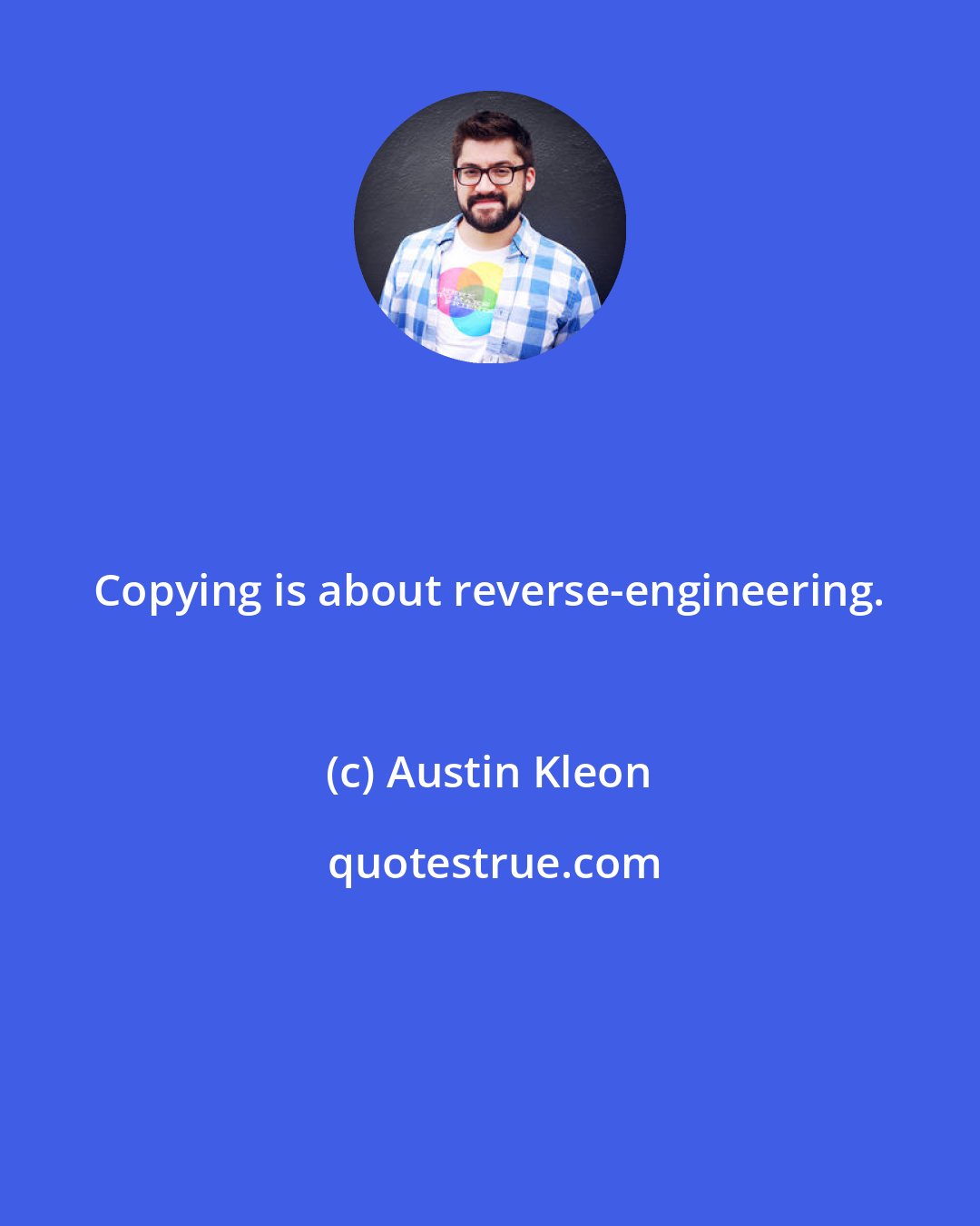 Austin Kleon: Copying is about reverse-engineering.