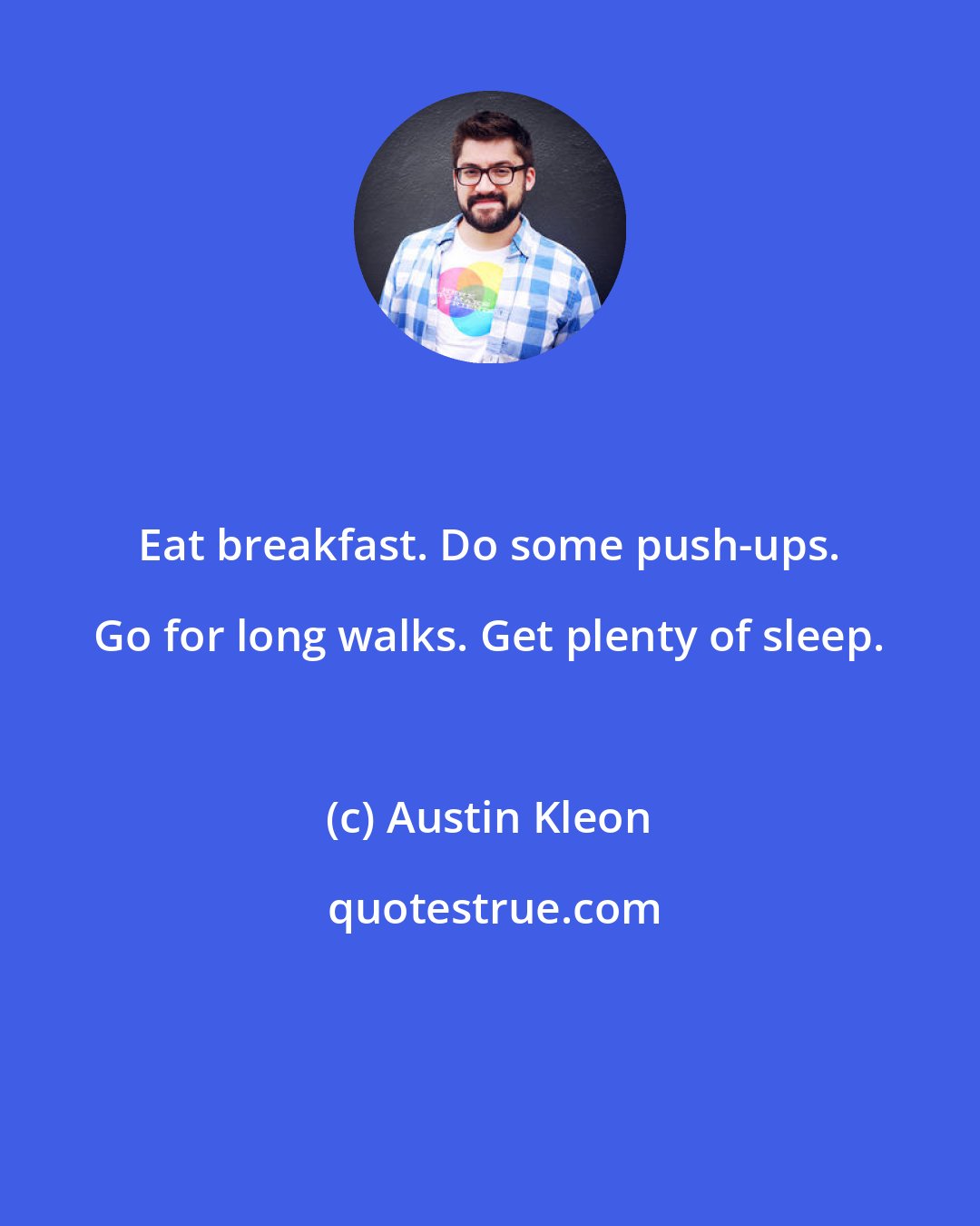 Austin Kleon: Eat breakfast. Do some push-ups. Go for long walks. Get plenty of sleep.