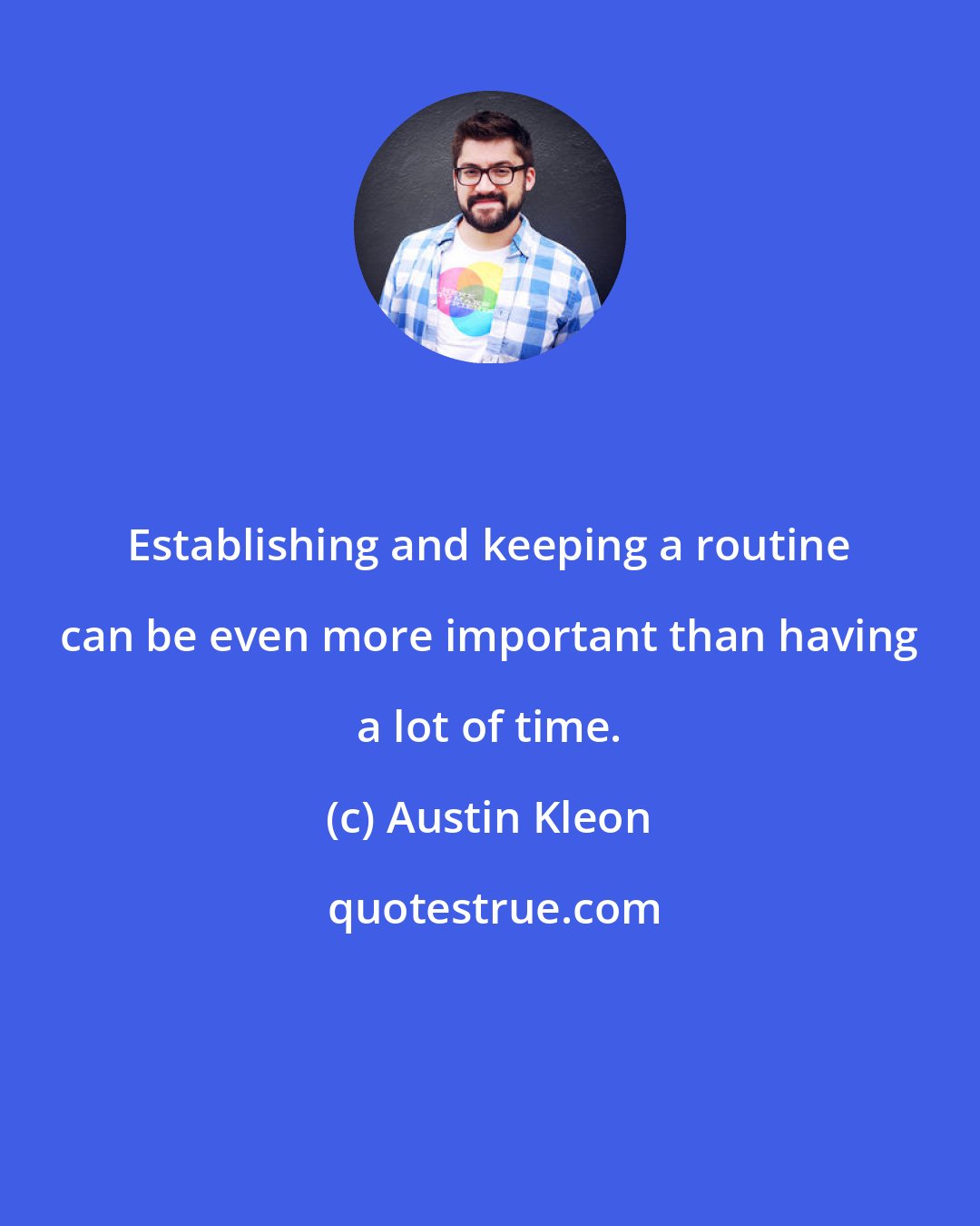 Austin Kleon: Establishing and keeping a routine can be even more important than having a lot of time.