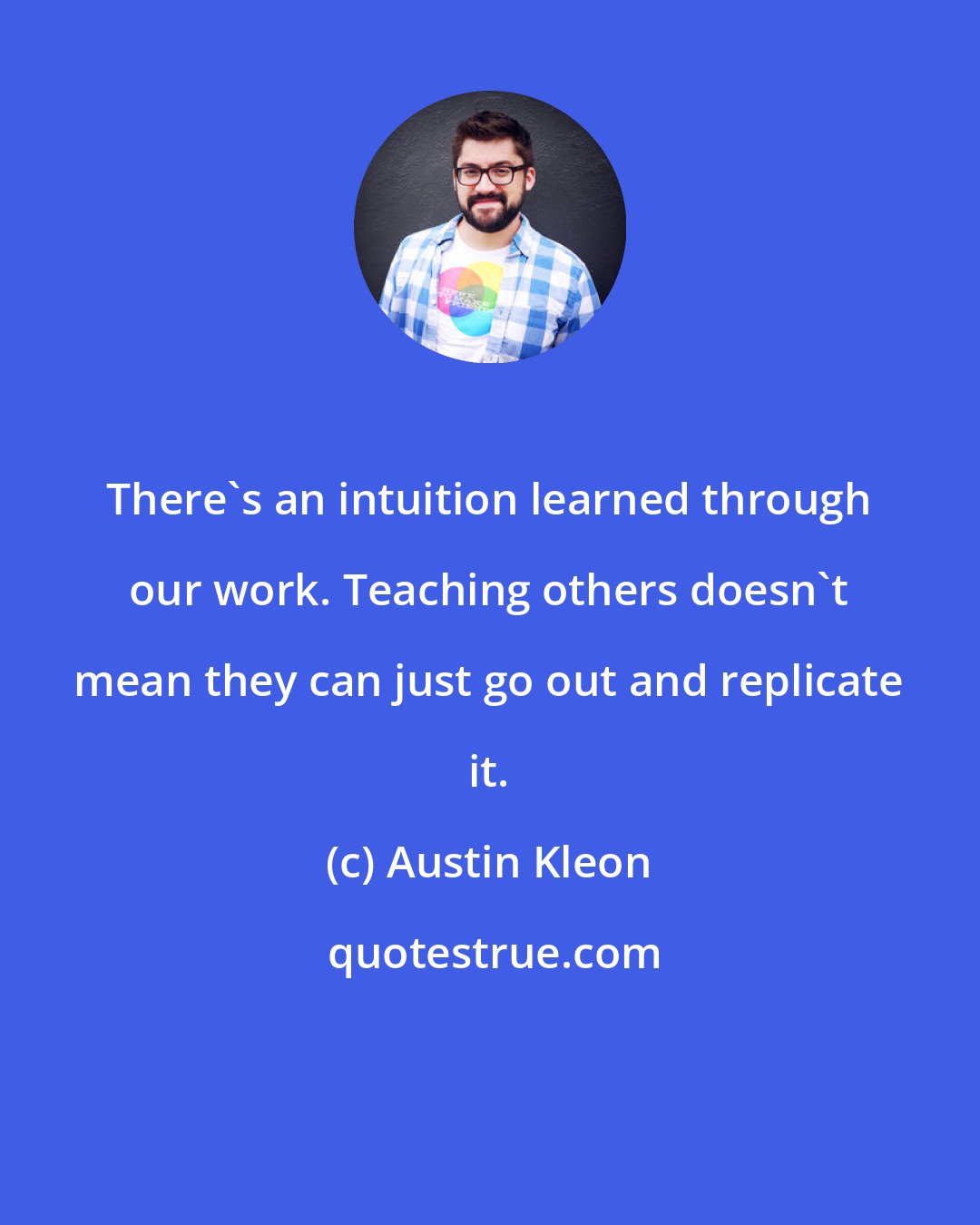 Austin Kleon: There's an intuition learned through our work. Teaching others doesn't mean they can just go out and replicate it.