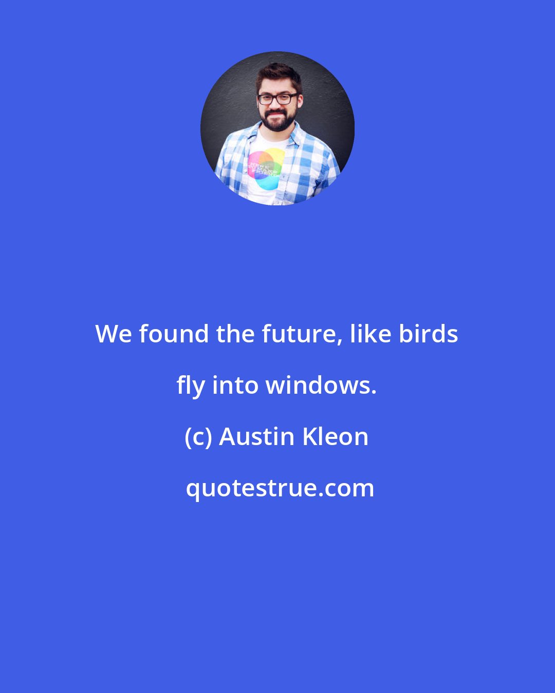 Austin Kleon: We found the future, like birds fly into windows.