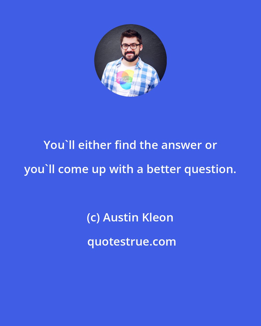 Austin Kleon: You'll either find the answer or you'll come up with a better question.