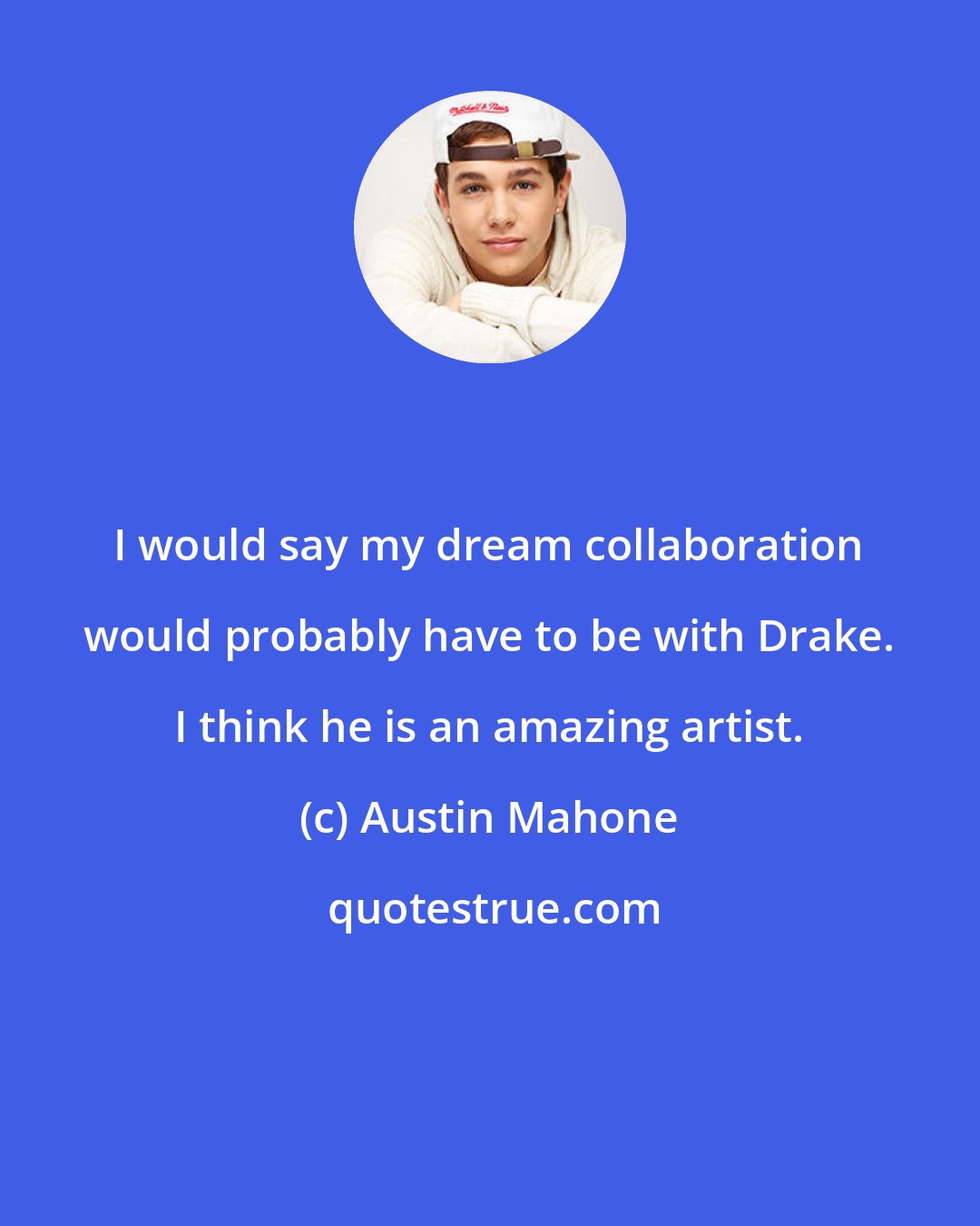 Austin Mahone: I would say my dream collaboration would probably have to be with Drake. I think he is an amazing artist.