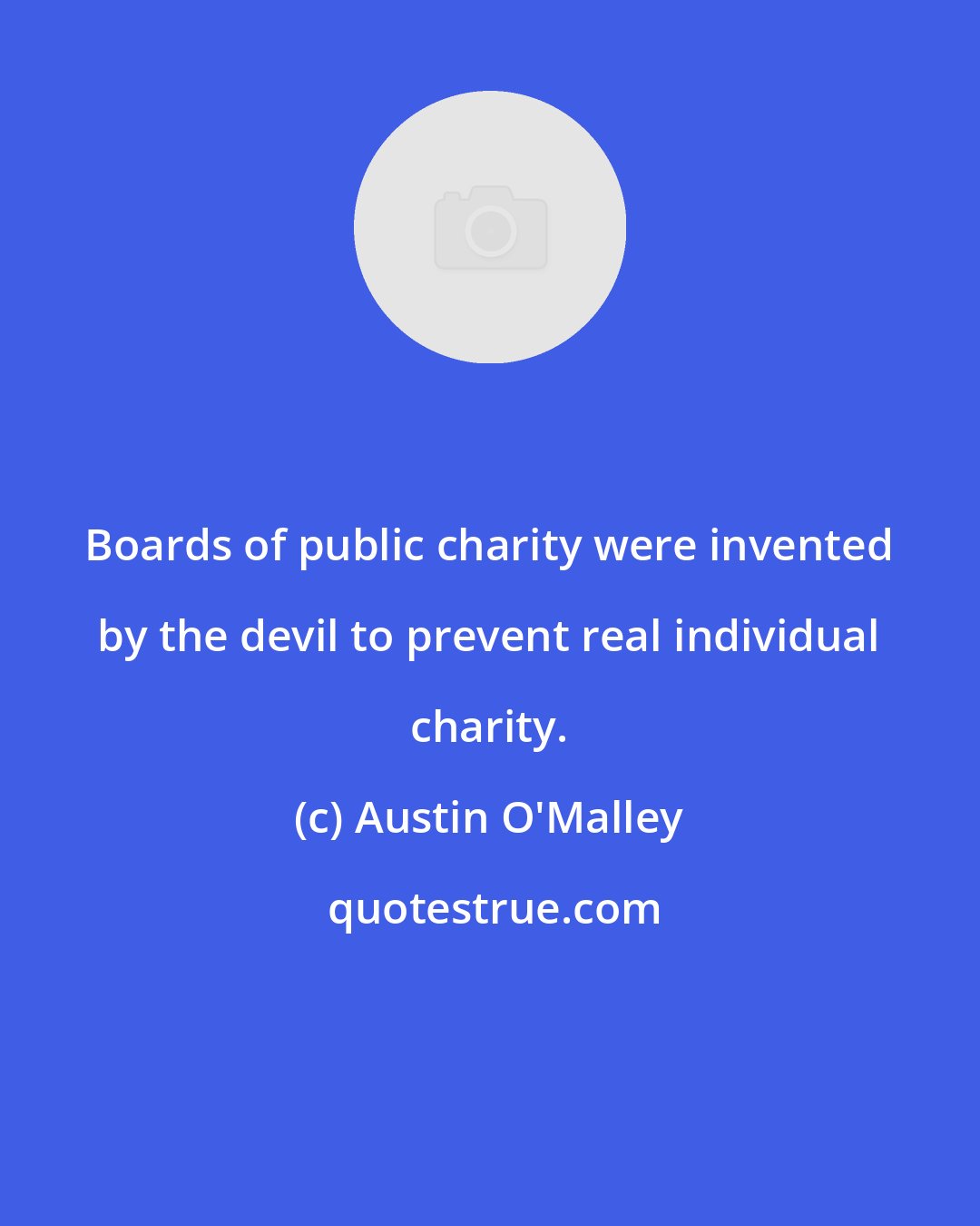 Austin O'Malley: Boards of public charity were invented by the devil to prevent real individual charity.