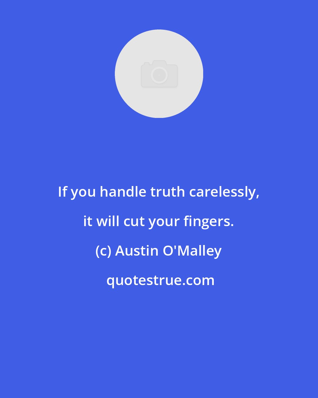 Austin O'Malley: If you handle truth carelessly, it will cut your fingers.