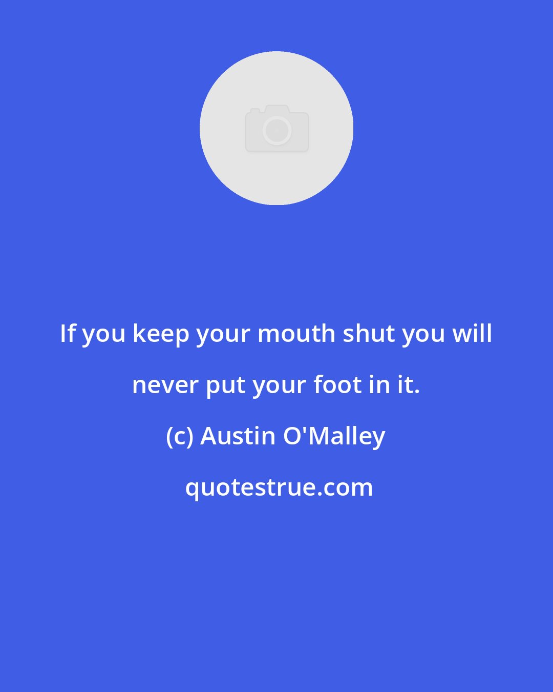 Austin O'Malley: If you keep your mouth shut you will never put your foot in it.