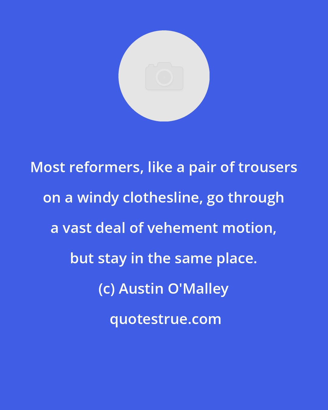 Austin O'Malley: Most reformers, like a pair of trousers on a windy clothesline, go through a vast deal of vehement motion, but stay in the same place.