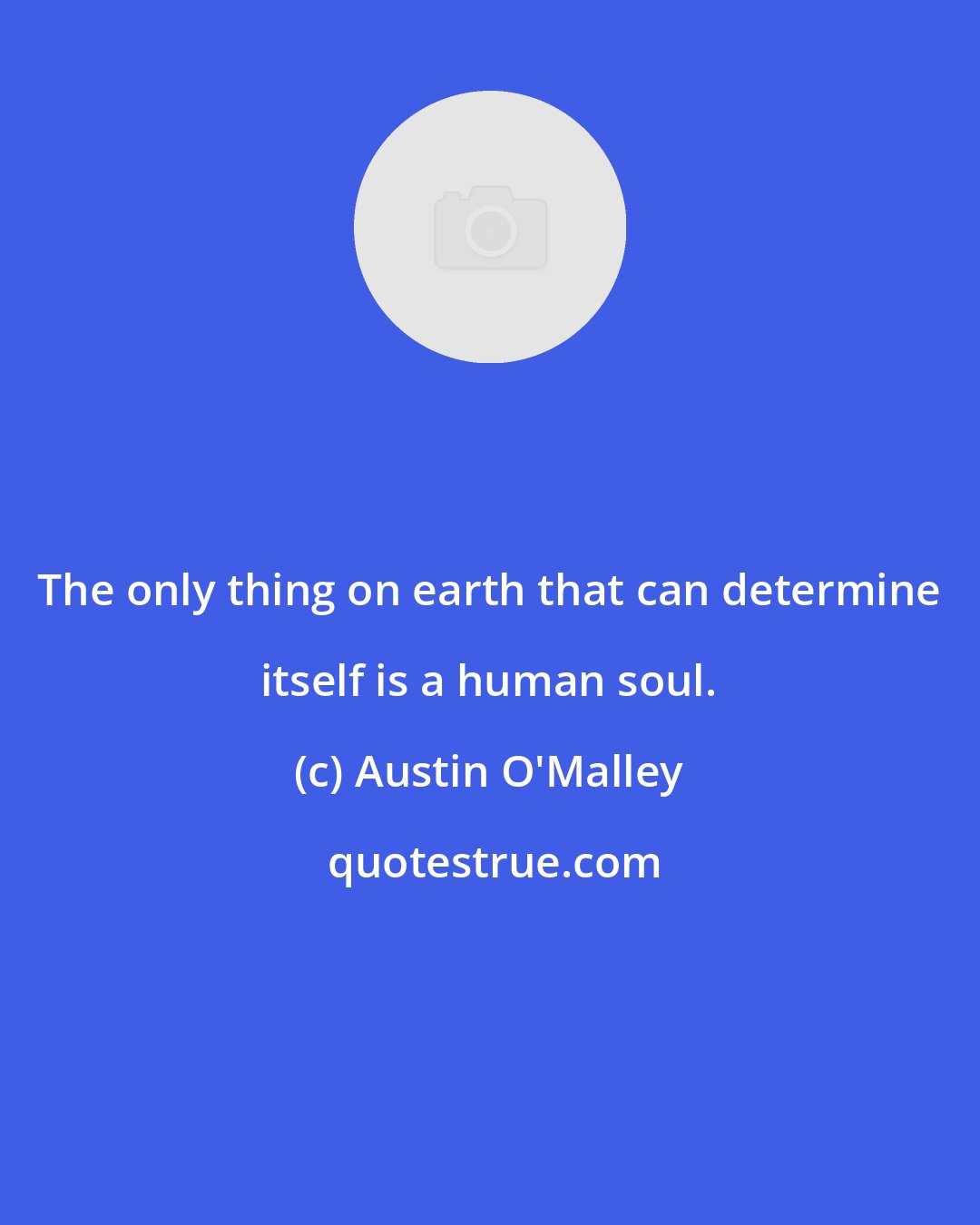 Austin O'Malley: The only thing on earth that can determine itself is a human soul.