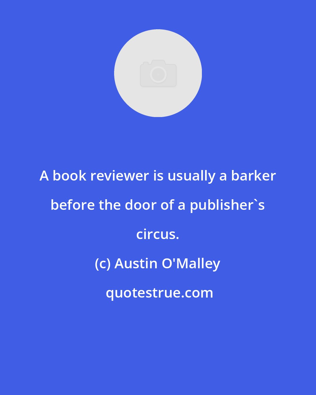 Austin O'Malley: A book reviewer is usually a barker before the door of a publisher's circus.