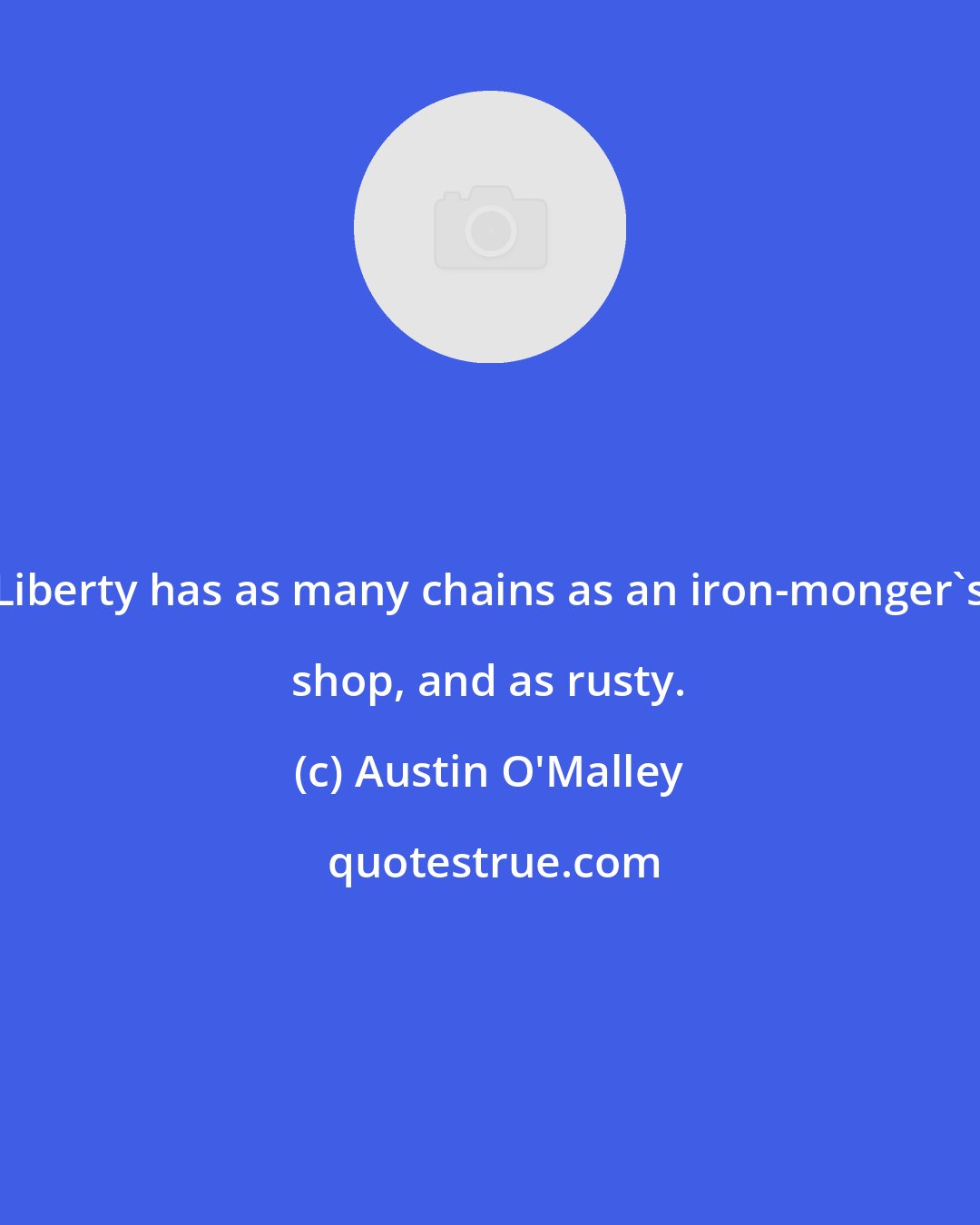 Austin O'Malley: Liberty has as many chains as an iron-monger's shop, and as rusty.