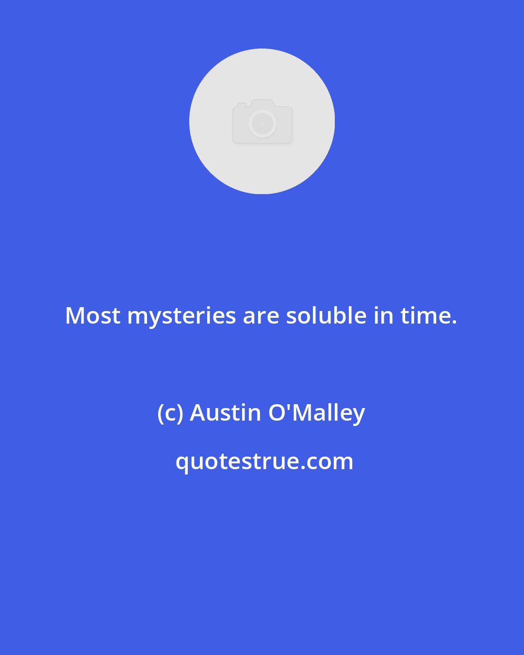 Austin O'Malley: Most mysteries are soluble in time.