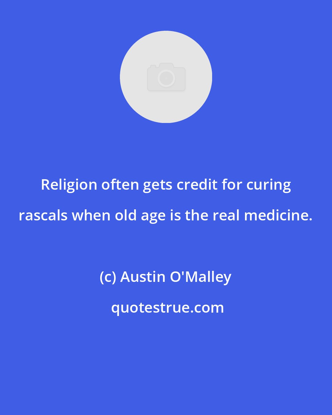 Austin O'Malley: Religion often gets credit for curing rascals when old age is the real medicine.