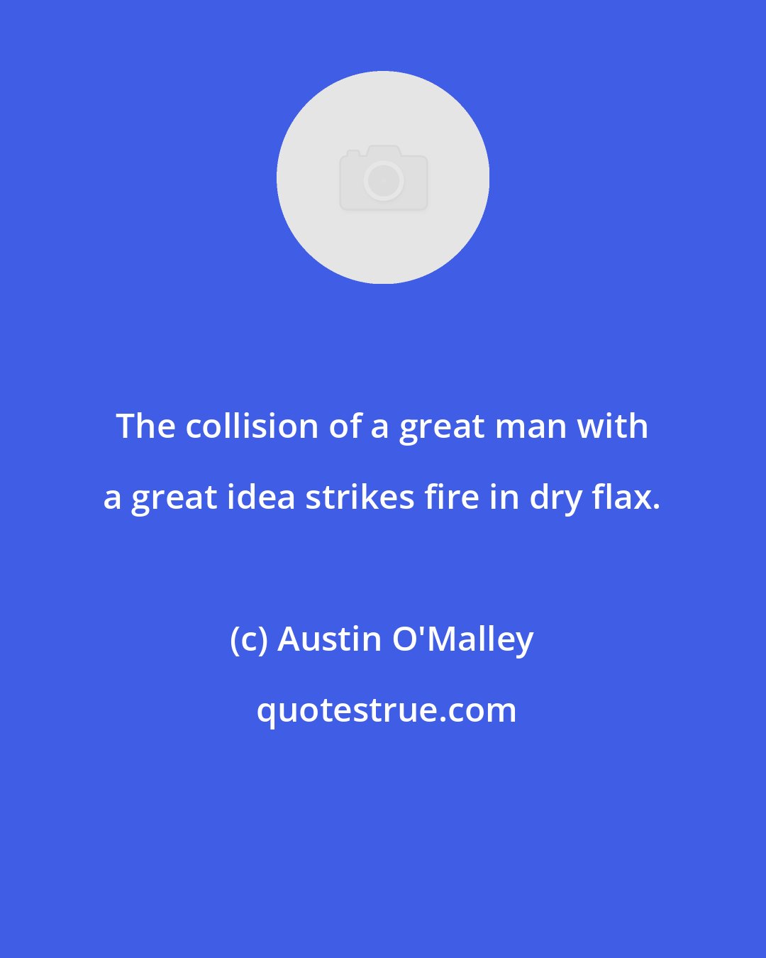 Austin O'Malley: The collision of a great man with a great idea strikes fire in dry flax.