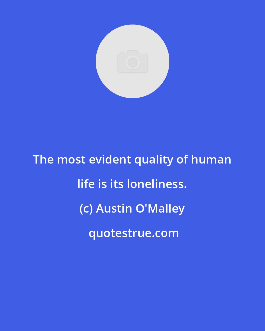 Austin O'Malley: The most evident quality of human life is its loneliness.