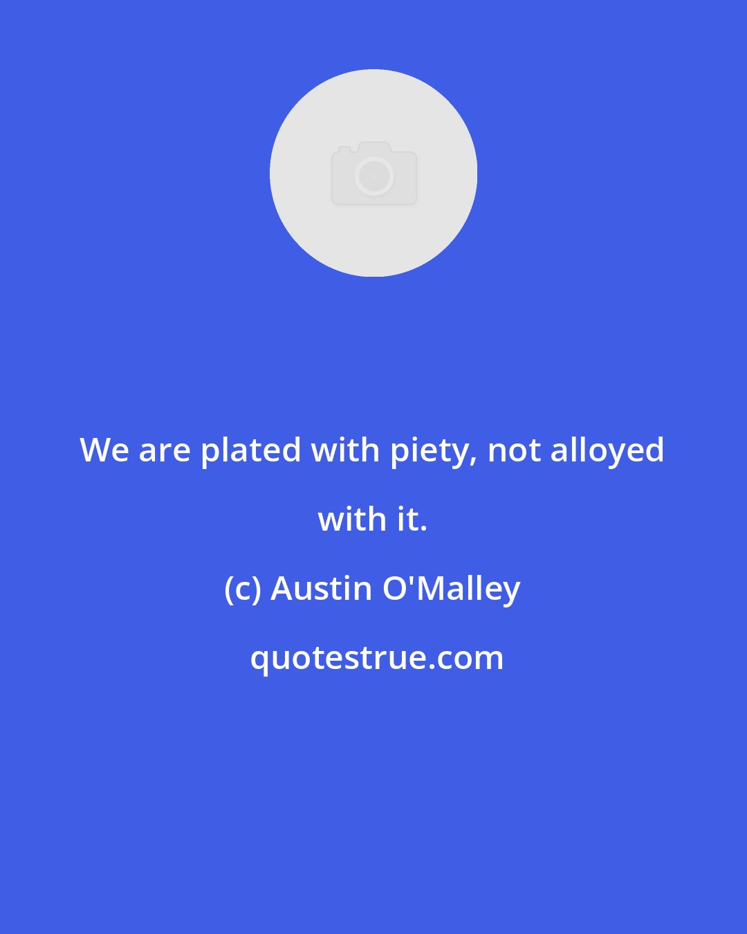 Austin O'Malley: We are plated with piety, not alloyed with it.