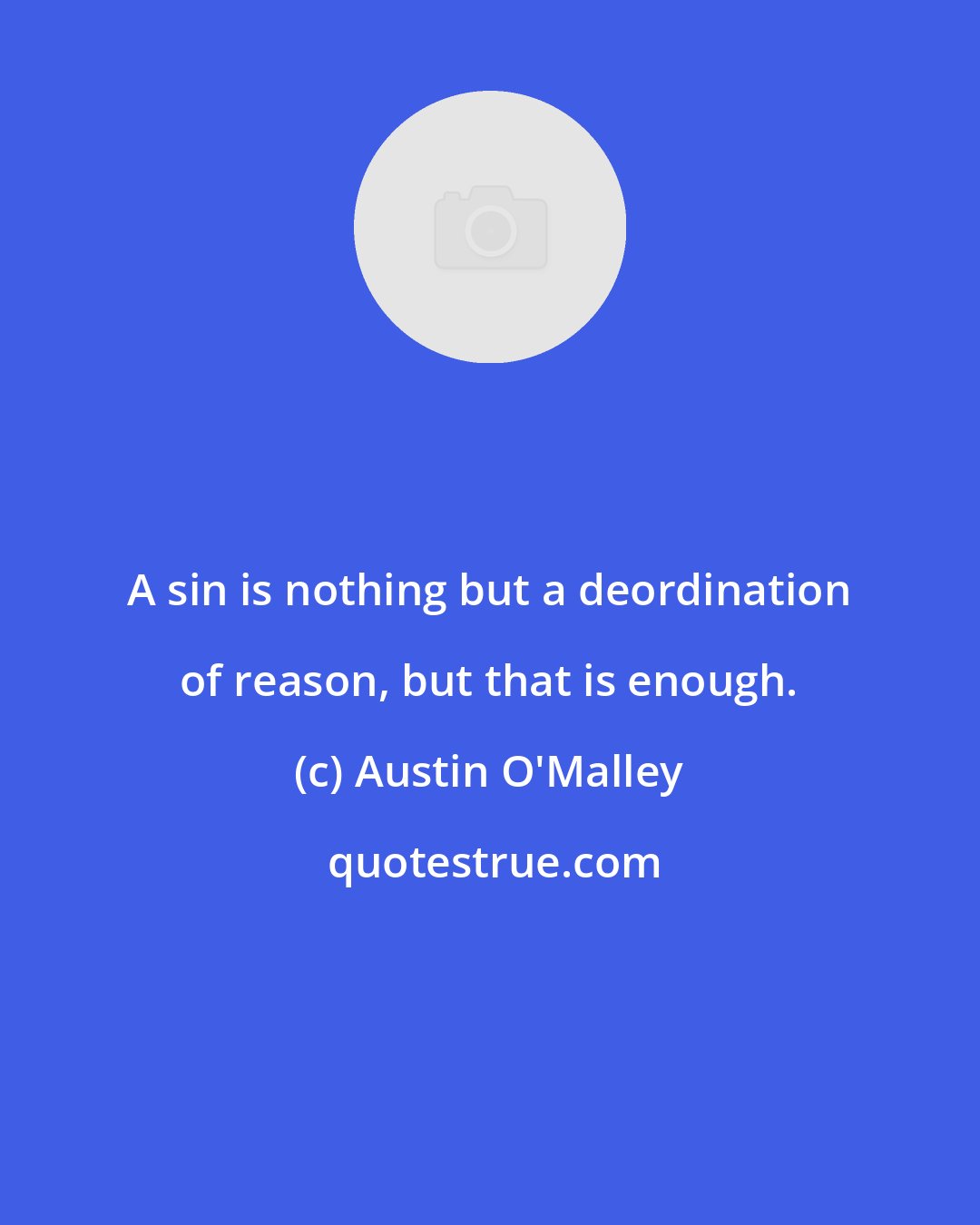 Austin O'Malley: A sin is nothing but a deordination of reason, but that is enough.